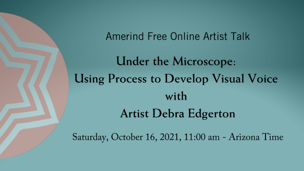 Amerind Free Online Artist Talk - Under the Microscope: Using Process to Develop Visual Voice with Artist Debra Edgerton
